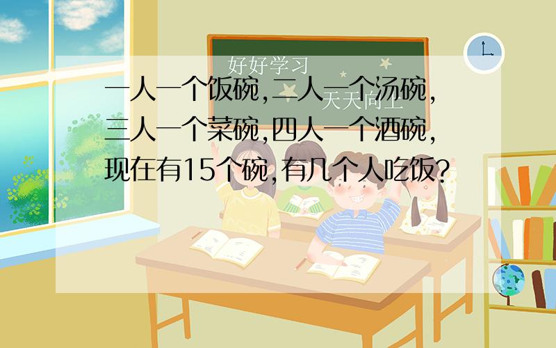 一人一个饭碗,二人一个汤碗,三人一个菜碗,四人一个酒碗,现在有15个碗,有几个人吃饭?