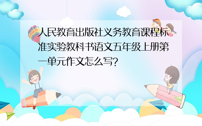 人民教育出版社义务教育课程标准实验教科书语文五年级上册第一单元作文怎么写?