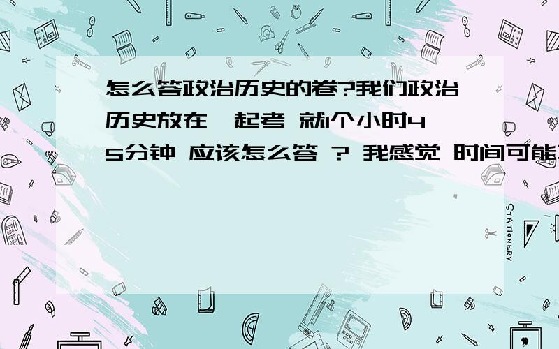 怎么答政治历史的卷?我们政治历史放在一起考 就1个小时45分钟 应该怎么答 ? 我感觉 时间可能不够= =