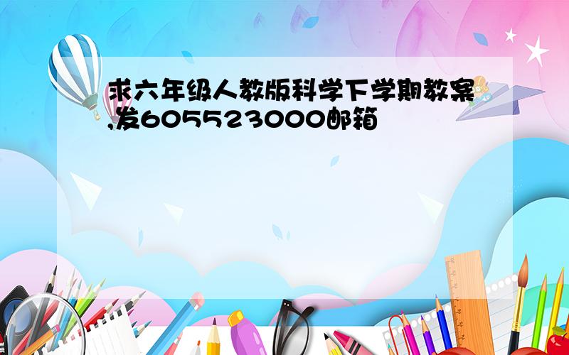 求六年级人教版科学下学期教案,发605523000邮箱