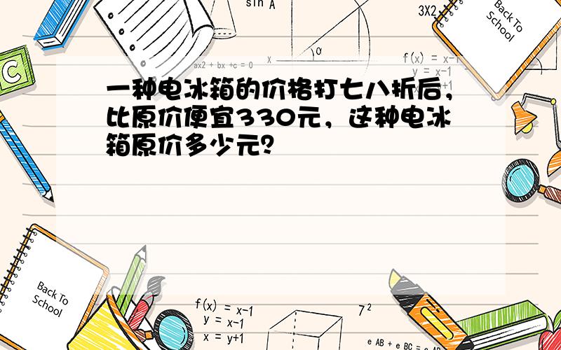 一种电冰箱的价格打七八折后，比原价便宜330元，这种电冰箱原价多少元？