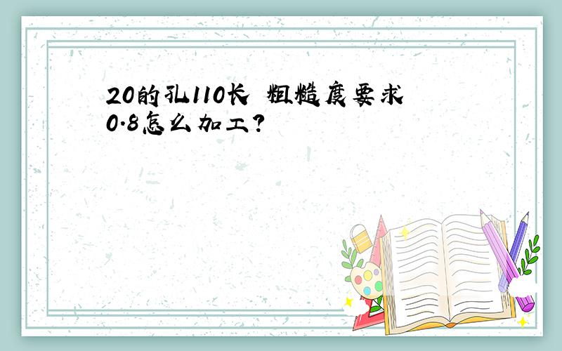 20的孔110长 粗糙度要求0.8怎么加工?