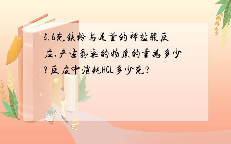 5.6克铁粉与足量的稀盐酸反应,产生氢气的物质的量为多少?反应中消耗HCL多少克?