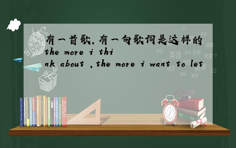 有一首歌,有一句歌词是这样的the more i think about ,the more i want to let