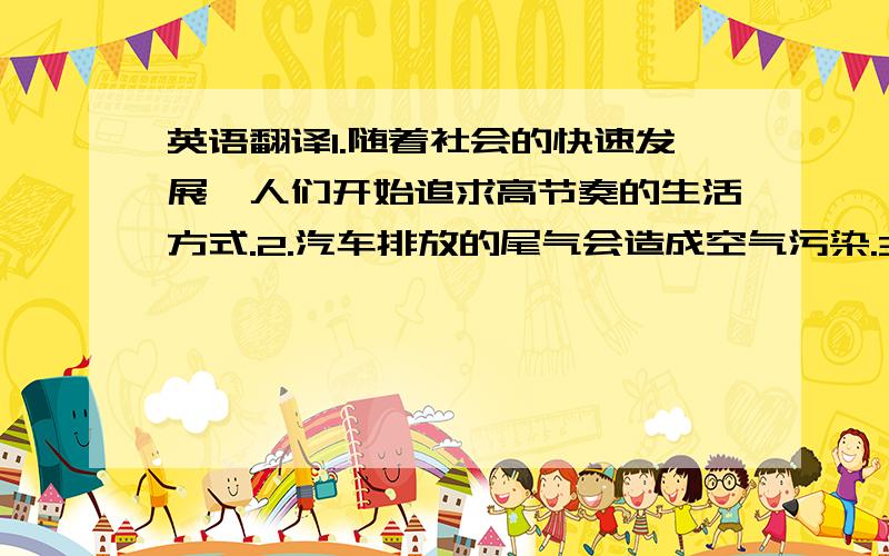 英语翻译1.随着社会的快速发展,人们开始追求高节奏的生活方式.2.汽车排放的尾气会造成空气污染.3.过多的汽车会造成交通