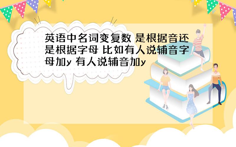 英语中名词变复数 是根据音还是根据字母 比如有人说辅音字母加y 有人说辅音加y