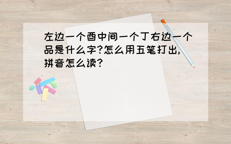 左边一个酉中间一个丁右边一个品是什么字?怎么用五笔打出,拼音怎么读?