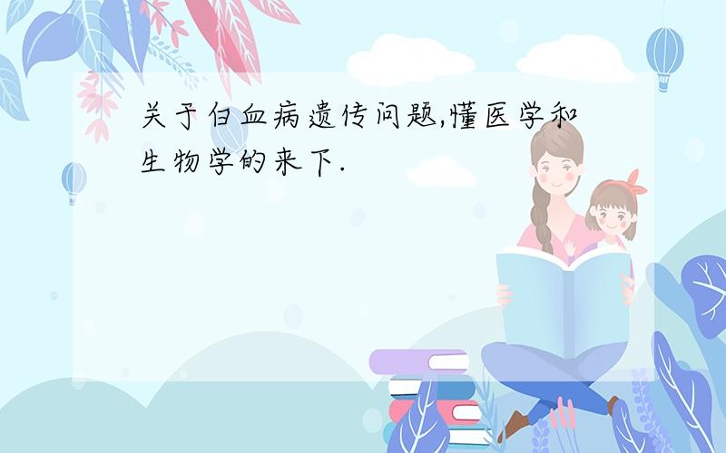 关于白血病遗传问题,懂医学和生物学的来下.