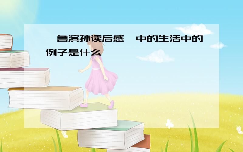 《鲁滨孙读后感》中的生活中的例子是什么