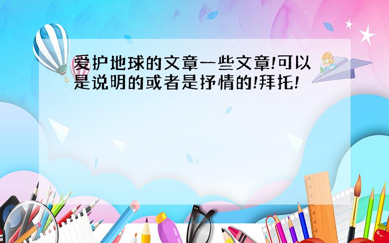 爱护地球的文章一些文章!可以是说明的或者是抒情的!拜托!