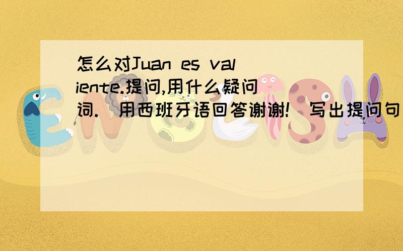 怎么对Juan es valiente.提问,用什么疑问词.（用西班牙语回答谢谢!）写出提问句即可.