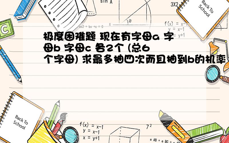 极度困难题 现在有字母a 字母b 字母c 各2个 (总6个字母) 求最多抽四次而且抽到b的机率 提示 极