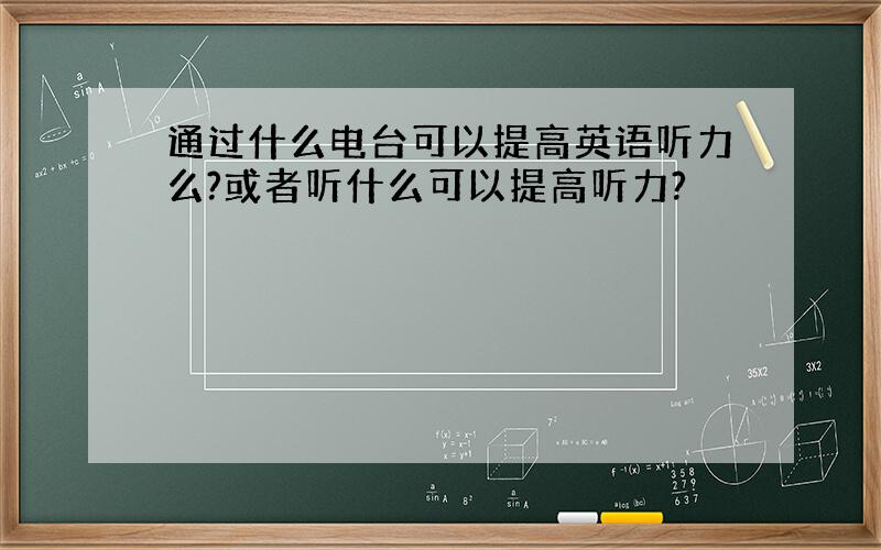 通过什么电台可以提高英语听力么?或者听什么可以提高听力?