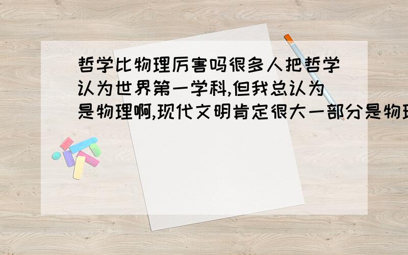 哲学比物理厉害吗很多人把哲学认为世界第一学科,但我总认为是物理啊,现代文明肯定很大一部分是物理带来的呀,半导体、大规模集