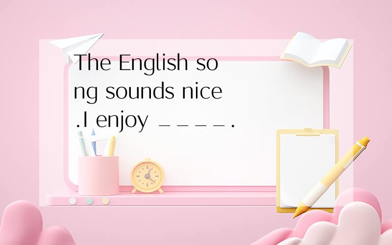 The English song sounds nice.I enjoy ____.