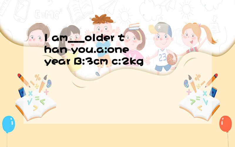 l am___older than you.a:one year B:3cm c:2kg