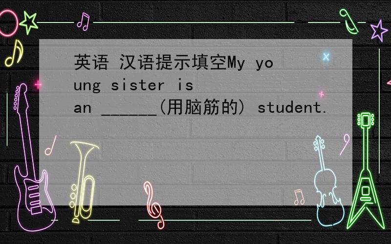 英语 汉语提示填空My young sister is an ______(用脑筋的) student.