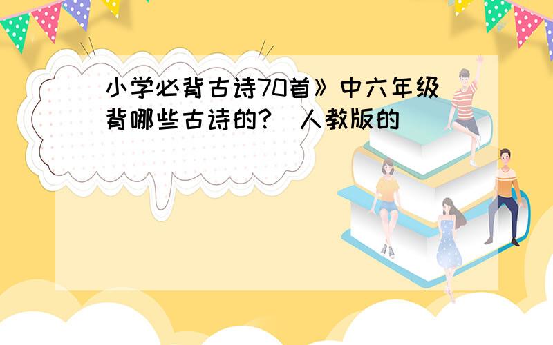 小学必背古诗70首》中六年级背哪些古诗的?（人教版的）