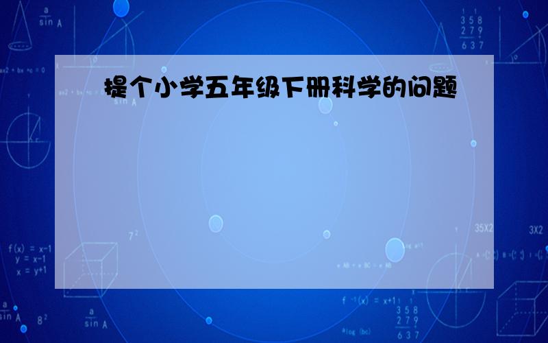 提个小学五年级下册科学的问题