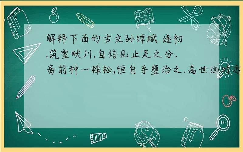 解释下面的古文孙绰赋 遂初 ,筑室畎川,自信见止足之分.斋前种一株松,恒自手壅治之.高世远时亦邻居,语孙曰：“松树子非不