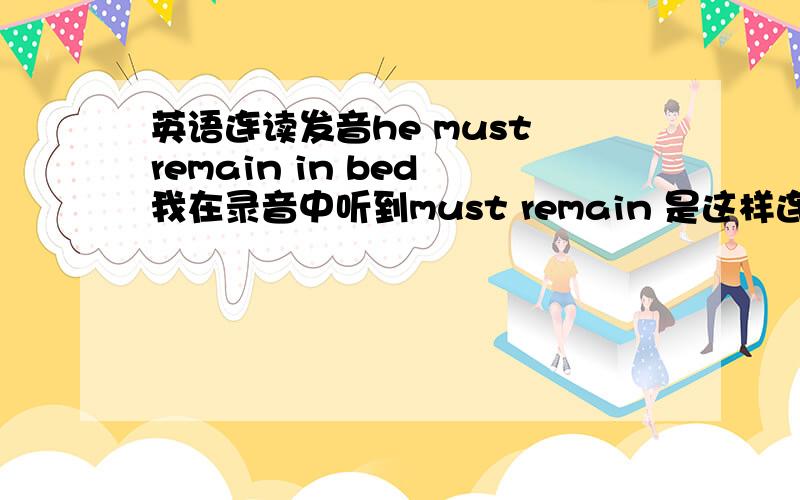 英语连读发音he must remain in bed 我在录音中听到must remain 是这样连读的mus tre