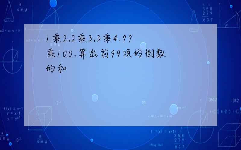 1乘2,2乘3,3乘4.99乘100.算出前99项的倒数的和