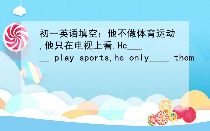 初一英语填空：他不做体育运动,他只在电视上看.He_____ play sports,he only____ them