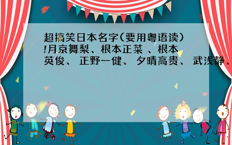 超搞笑日本名字(要用粤语读)!月京舞梨、根本正菜 、根本英俊、 正野一健、 夕晴高贵、 武浅静、川口督史、 边渡友次子、