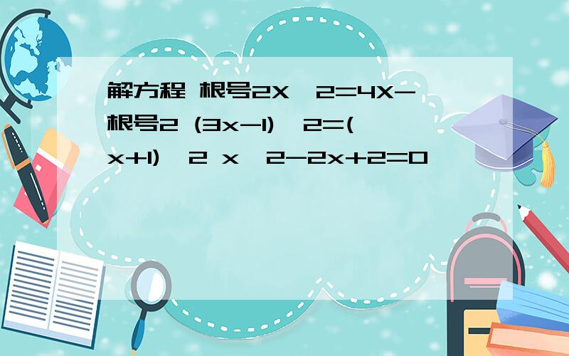 解方程 根号2X^2=4X-根号2 (3x-1)^2=(x+1)^2 x^2-2x+2=0