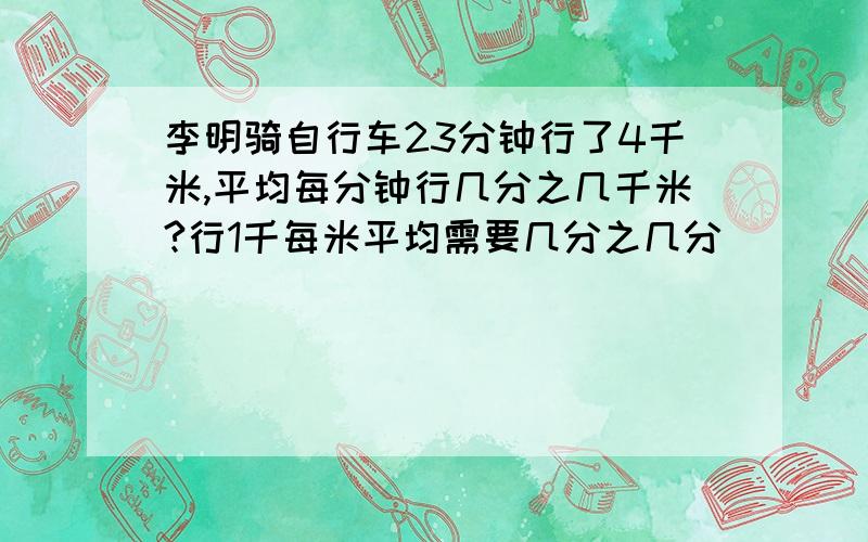 李明骑自行车23分钟行了4千米,平均每分钟行几分之几千米?行1千每米平均需要几分之几分