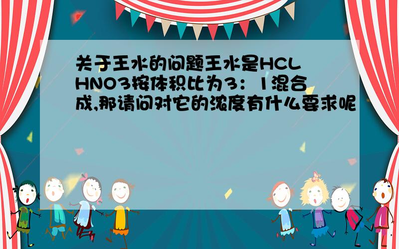 关于王水的问题王水是HCL HNO3按体积比为3：1混合成,那请问对它的浓度有什么要求呢