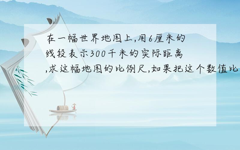 在一幅世界地图上,用6厘米的线段表示300千米的实际距离,求这幅地图的比例尺,如果把这个数值比例尺改写成线段比例尺,怎样