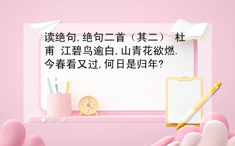 读绝句,绝句二首（其二） 杜甫 江碧鸟逾白,山青花欲燃.今春看又过,何日是归年?