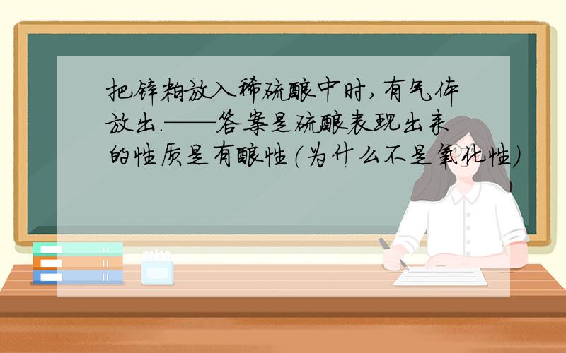 把锌粒放入稀硫酸中时,有气体放出.——答案是硫酸表现出来的性质是有酸性（为什么不是氧化性）