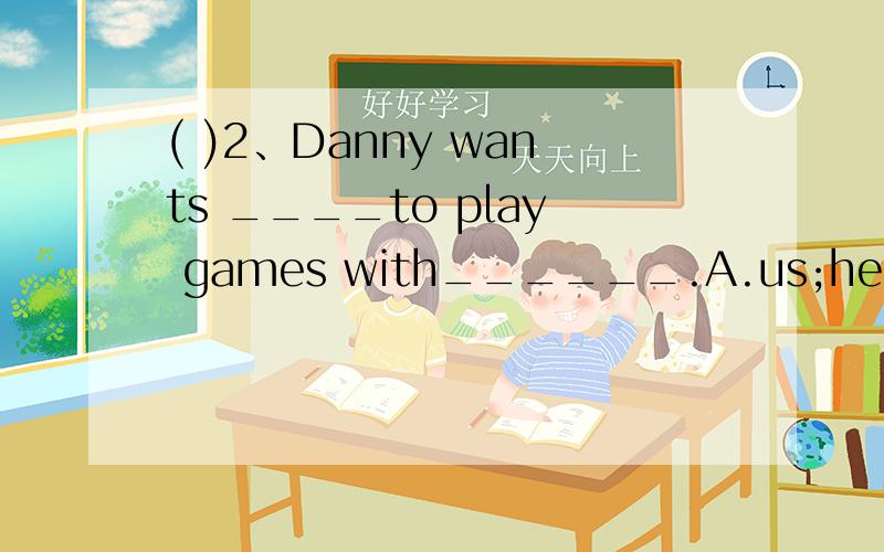 ( )2、Danny wants ____to play games with______.A.us;he B.us;h