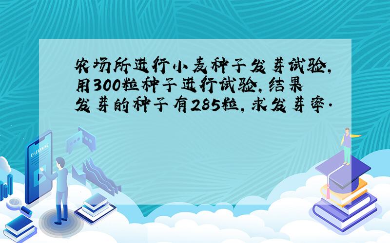 农场所进行小麦种子发芽试验,用300粒种子进行试验,结果发芽的种子有285粒,求发芽率.