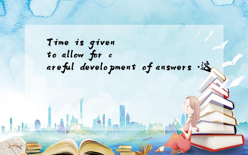 Time is given to allow for careful development of answers .这