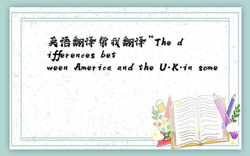 英语翻译帮我翻译“The differences between America and the U.K.in some