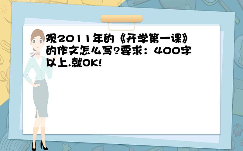 观2011年的《开学第一课》的作文怎么写?要求：400字以上.就OK!