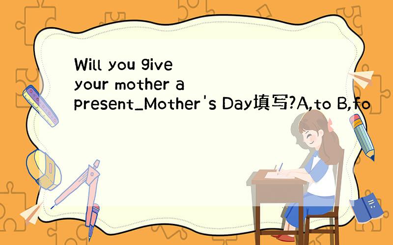 Will you give your mother a present_Mother's Day填写?A,to B,fo