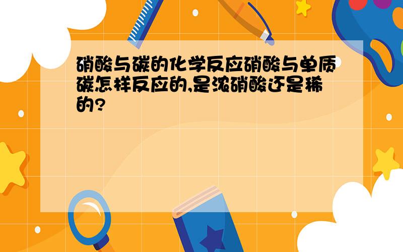 硝酸与碳的化学反应硝酸与单质碳怎样反应的,是浓硝酸还是稀的?