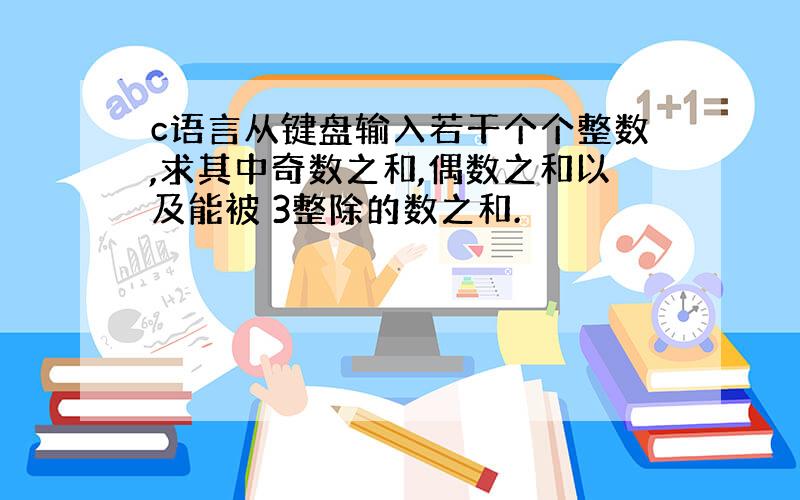 c语言从键盘输入若干个个整数,求其中奇数之和,偶数之和以及能被 3整除的数之和.