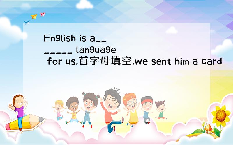 English is a_______ language for us.首字母填空.we sent him a card