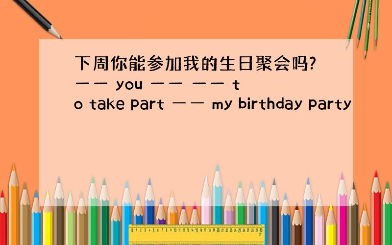 下周你能参加我的生日聚会吗?—— you —— —— to take part —— my birthday party