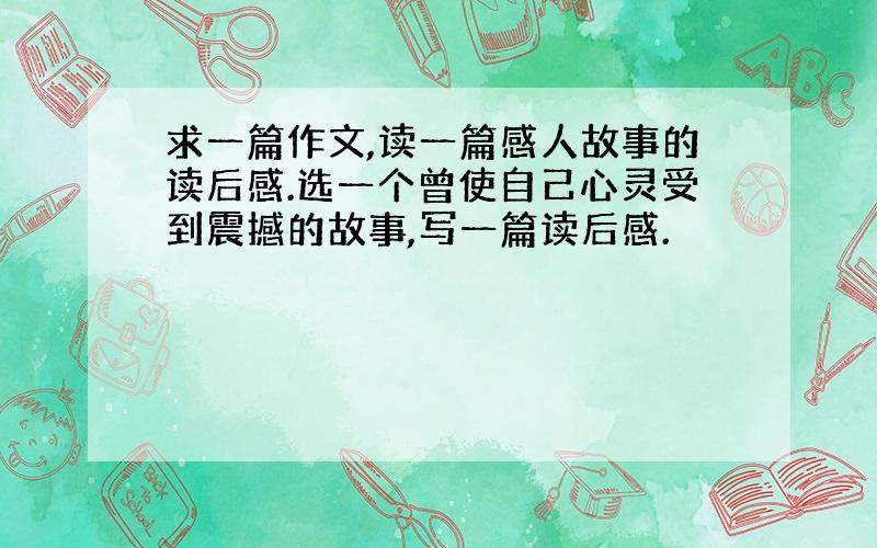 求一篇作文,读一篇感人故事的读后感.选一个曾使自己心灵受到震撼的故事,写一篇读后感.