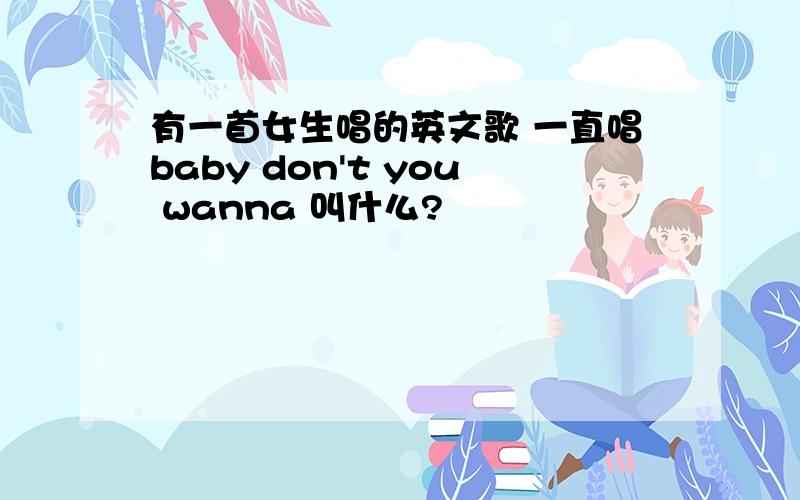 有一首女生唱的英文歌 一直唱baby don't you wanna 叫什么?