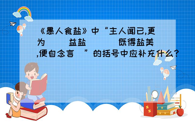 《愚人食盐》中“主人闻已,更为( )益盐．（ ）既得盐美,便自念言．”的括号中应补充什么?