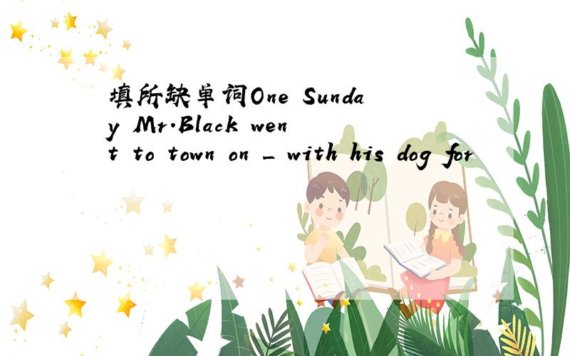 填所缺单词One Sunday Mr.Black went to town on _ with his dog for