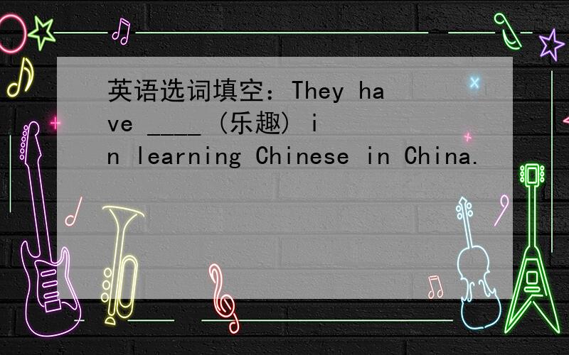 英语选词填空：They have ____ (乐趣) in learning Chinese in China.