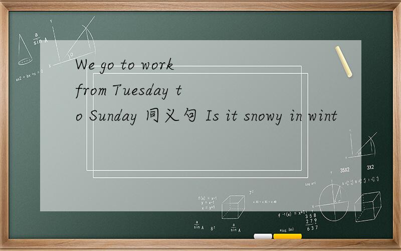 We go to work from Tuesday to Sunday 同义句 Is it snowy in wint